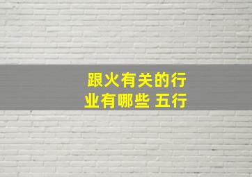 跟火有关的行业有哪些 五行